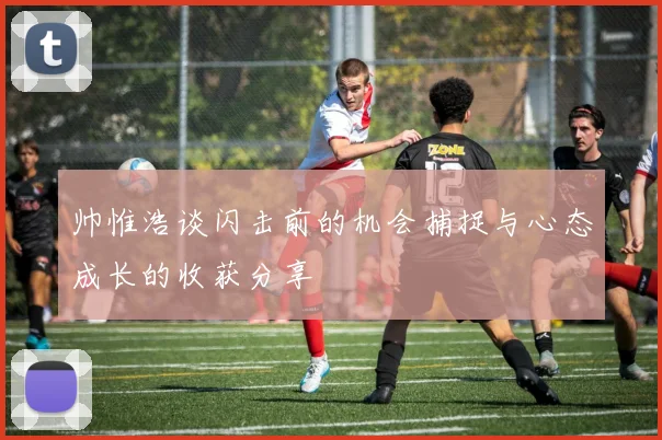 帅惟浩谈闪击前的机会捕捉与心态成长的收获分享