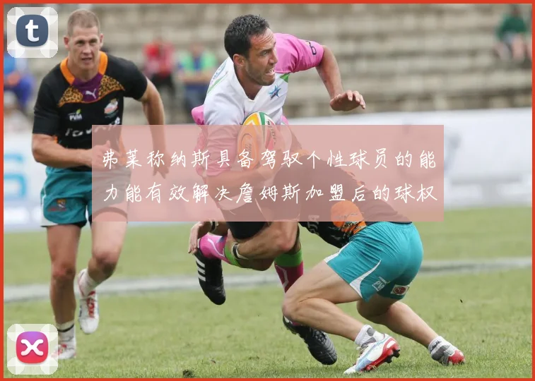 弗莱称纳斯具备驾驭个性球员的能力能有效解决詹姆斯加盟后的球权分配难题