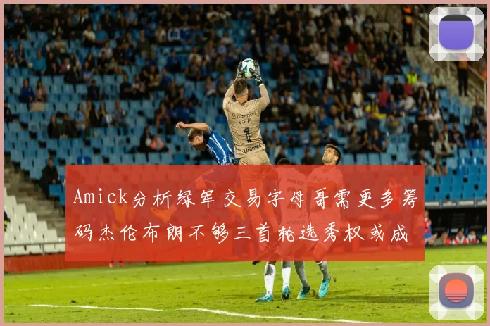 Amick分析绿军交易字母哥需更多筹码杰伦布朗不够三首轮选秀权或成关键
