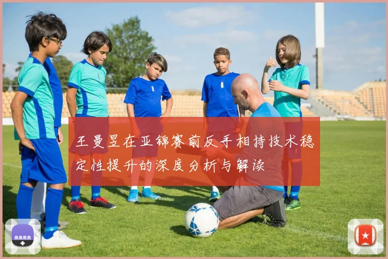 王曼昱在亚锦赛前反手相持技术稳定性提升的深度分析与解读