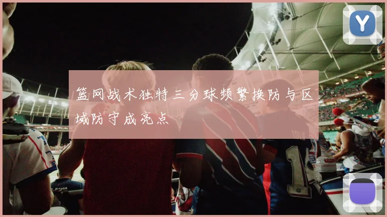 篮网战术独特三分球频繁换防与区域防守成亮点