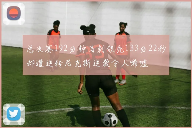 总决赛192分钟马刺领先133分22秒却遭逆转尼克斯逆袭令人唏嘘
