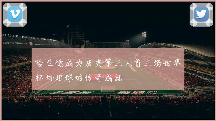 哈兰德成为历史第三人首三场世界杯均进球的传奇成就