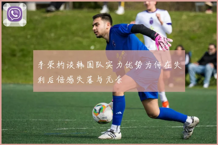 李荣杓谈韩国队实力优势为何在失利后倍感失落与无奈