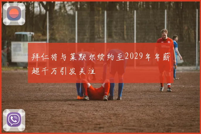 拜仁将与莱默尔续约至2029年年薪超千万引发关注