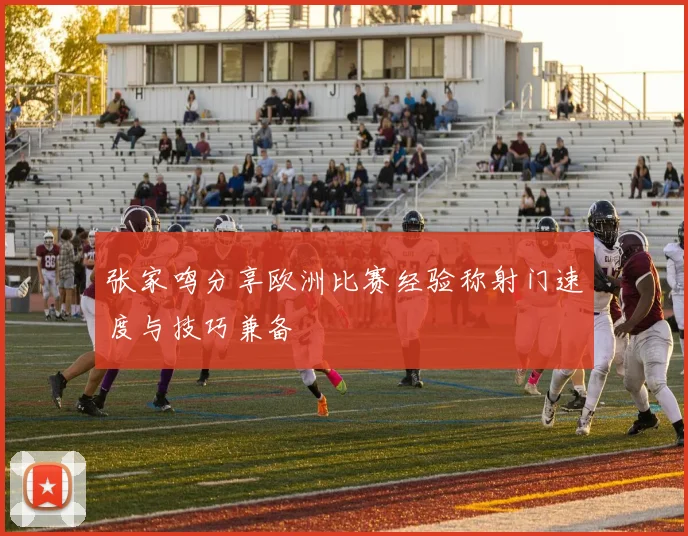 张家鸣分享欧洲比赛经验称射门速度与技巧兼备