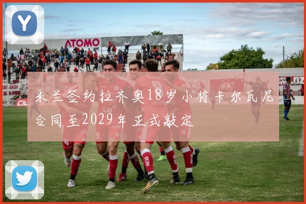 米兰签约拉齐奥18岁小将卡尔瓦尼合同至2029年正式敲定