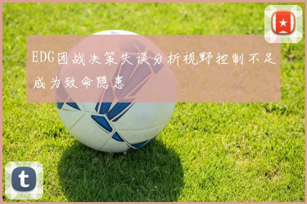 EDG团战决策失误分析视野控制不足成为致命隐患