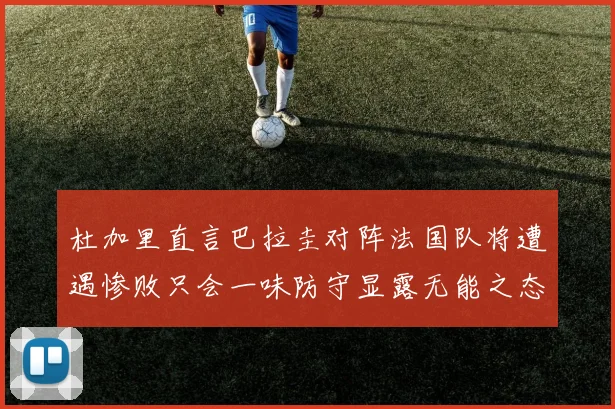 杜加里直言巴拉圭对阵法国队将遭遇惨败只会一味防守显露无能之态