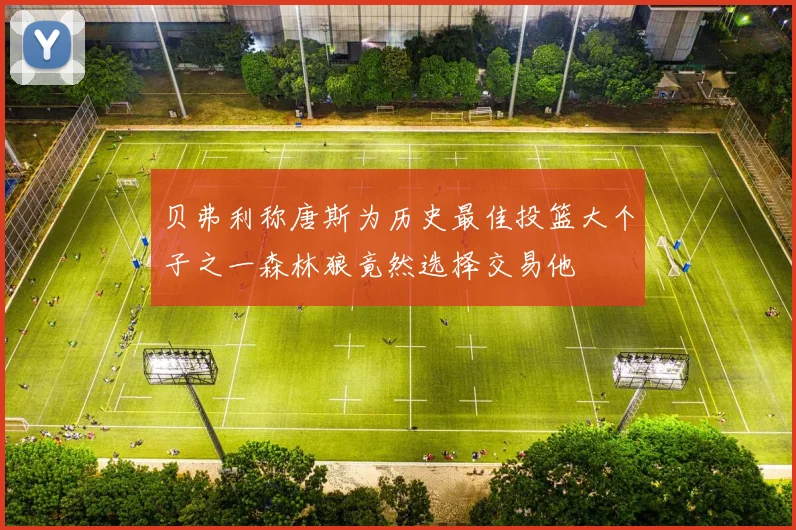 贝弗利称唐斯为历史最佳投篮大个子之一森林狼竟然选择交易他