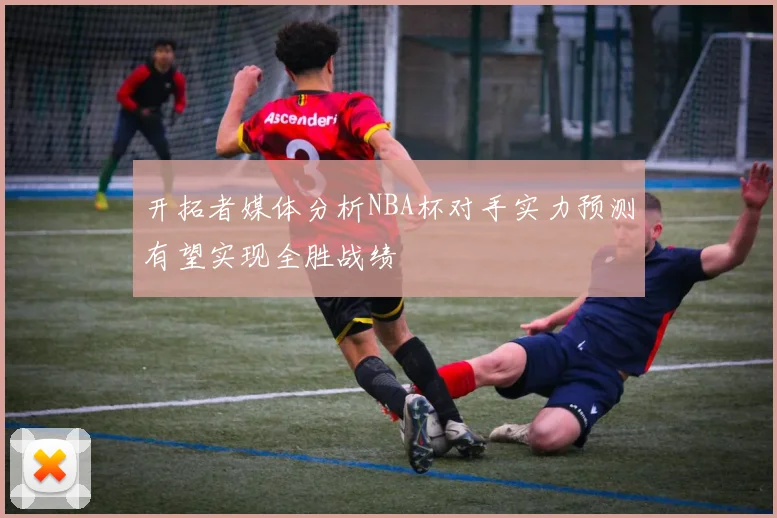开拓者媒体分析NBA杯对手实力预测有望实现全胜战绩