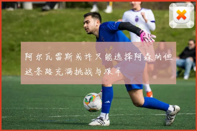 阿尔瓦雷斯或许只能选择阿森纳但这条路充满挑战与艰辛