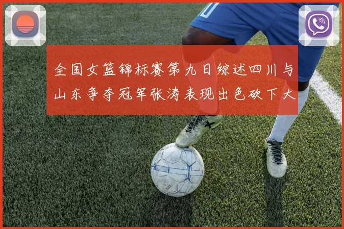 全国女篮锦标赛第九日综述四川与山东争夺冠军张涛表现出色砍下大号双双